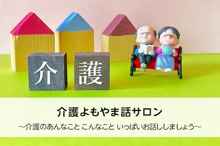 介護よもやま話サロン～介護のあんなことこんなこといっぱいお話ししましょう～